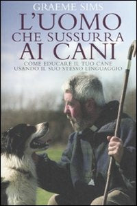 L'uomo che sussurra ai cani. Come educare il tuo cane usando il suo stesso linguaggio - Graeme Sims