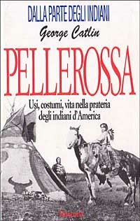 Pellerossa. Usi, costumi, vita nella prateria degli indiani d'America - George Catlin